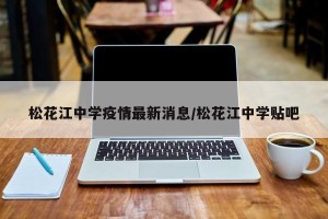 松花江中学疫情最新消息/松花江中学贴吧