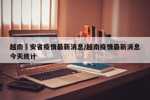 越南乂安省疫情最新消息/越南疫情最新消息今天统计