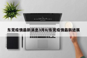 东莞疫情最新消息3月8/东莞疫情最新进展