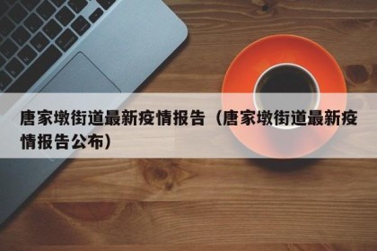 唐家墩街道最新疫情报告（唐家墩街道最新疫情报告公布）