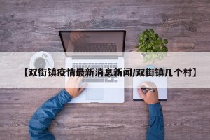 【双街镇疫情最新消息新闻/双街镇几个村】