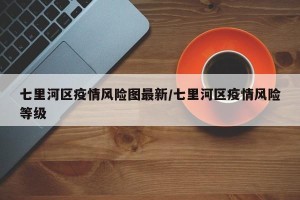 七里河区疫情风险图最新/七里河区疫情风险等级
