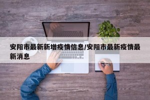安阳市最新新增疫情信息/安阳市最新疫情最新消息