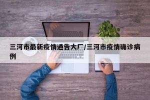 三河市最新疫情通告大厂/三河市疫情确诊病例