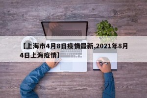 【上海市4月8日疫情最新,2021年8月4日上海疫情】