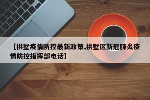 【拱墅疫情防控最新政策,拱墅区新冠肺炎疫情防控指挥部电话】