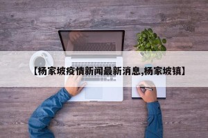 【杨家坡疫情新闻最新消息,杨家坡镇】