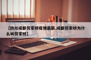【四川成都倪家桥疫情最新,成都倪家桥为什么叫倪家桥】