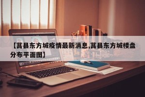 【莒县东方城疫情最新消息,莒县东方城楼盘分布平面图】