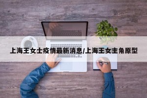 上海王女士疫情最新消息/上海王女主角原型