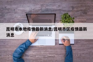 昆明市本地疫情最新消息/昆明市区疫情最新消息
