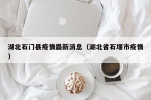 湖北石门县疫情最新消息（湖北省石堰市疫情）