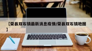 【荣县双石镇最新消息疫情/荣县双石镇地图】