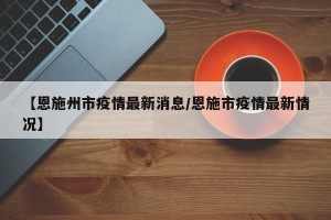 【恩施州市疫情最新消息/恩施市疫情最新情况】