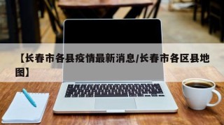 【长春市各县疫情最新消息/长春市各区县地图】