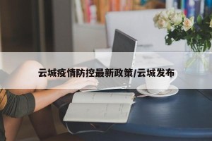 云城疫情防控最新政策/云城发布