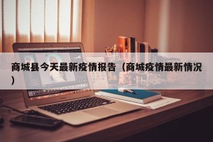 商城县今天最新疫情报告（商城疫情最新情况）