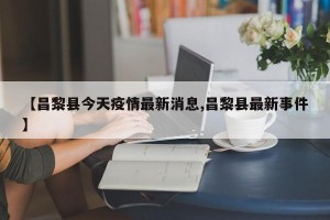 【昌黎县今天疫情最新消息,昌黎县最新事件】