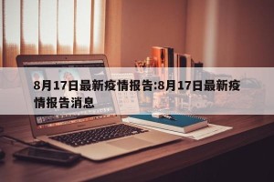 8月17日最新疫情报告:8月17日最新疫情报告消息