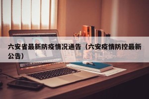 六安省最新防疫情况通告（六安疫情防控最新公告）