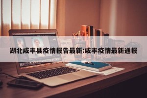 湖北咸丰县疫情报告最新:咸丰疫情最新通报