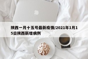 陕西一月十五号最新疫情/2021年1月15日陕西新增病例