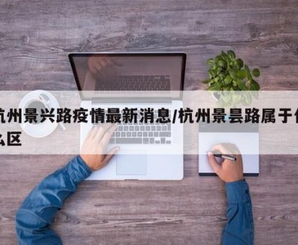 杭州景兴路疫情最新消息/杭州景昙路属于什么区