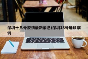 深圳十八号疫情最新消息/深圳18号确诊病例