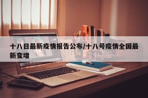 十八日最新疫情报告公布/十八号疫情全国最新变增