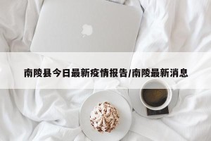 南陵县今日最新疫情报告/南陵最新消息