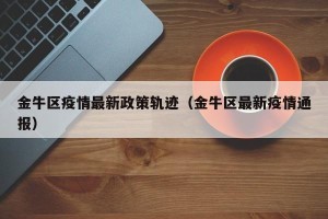 金牛区疫情最新政策轨迹（金牛区最新疫情通报）