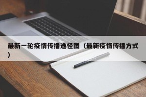 最新一轮疫情传播途径图（最新疫情传播方式）