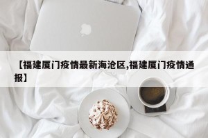【福建厦门疫情最新海沧区,福建厦门疫情通报】
