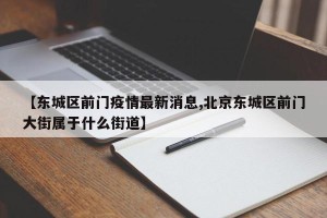 【东城区前门疫情最新消息,北京东城区前门大街属于什么街道】