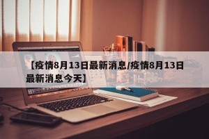 【疫情8月13日最新消息/疫情8月13日最新消息今天】