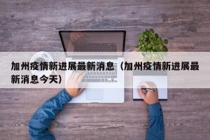 加州疫情新进展最新消息（加州疫情新进展最新消息今天）