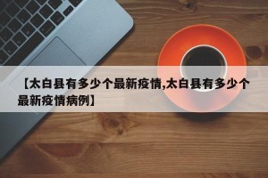 【太白县有多少个最新疫情,太白县有多少个最新疫情病例】