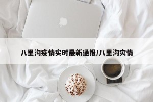 八里沟疫情实时最新通报/八里沟灾情