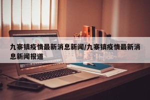 九寨镇疫情最新消息新闻/九寨镇疫情最新消息新闻报道