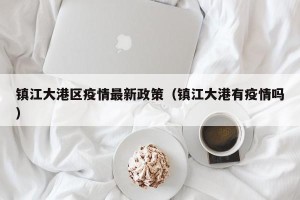 镇江大港区疫情最新政策（镇江大港有疫情吗）