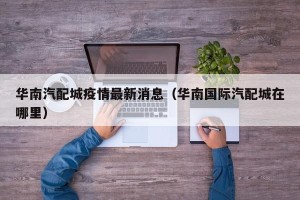 华南汽配城疫情最新消息（华南国际汽配城在哪里）