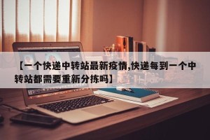 【一个快递中转站最新疫情,快递每到一个中转站都需要重新分拣吗】