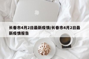 长春市4月2日最新疫情/长春市4月2日最新疫情报告