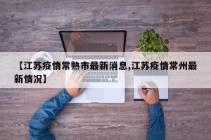 【江苏疫情常熟市最新消息,江苏疫情常州最新情况】