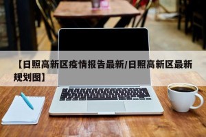 【日照高新区疫情报告最新/日照高新区最新规划图】