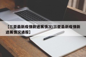 【三亚最新疫情新进展情况/三亚最新疫情新进展情况通报】