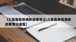【三亚最新疫情新进展情况/三亚最新疫情新进展情况通报】