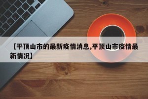 【平顶山市的最新疫情消息,平顶山市疫情最新情况】
