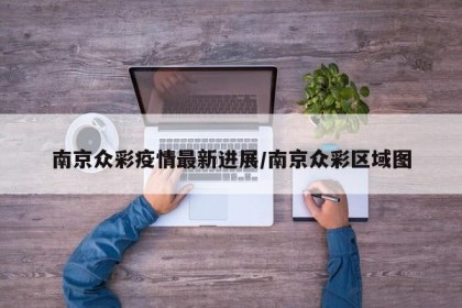 南京众彩疫情最新进展/南京众彩区域图
