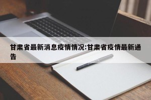 甘肃省最新消息疫情情况:甘肃省疫情最新通告